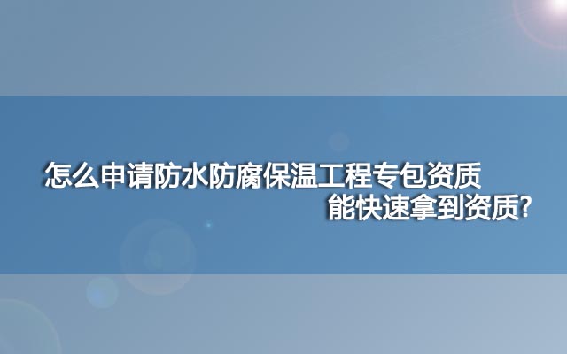 怎么申请防水防腐保温工程专包资质能快速拿到资质?